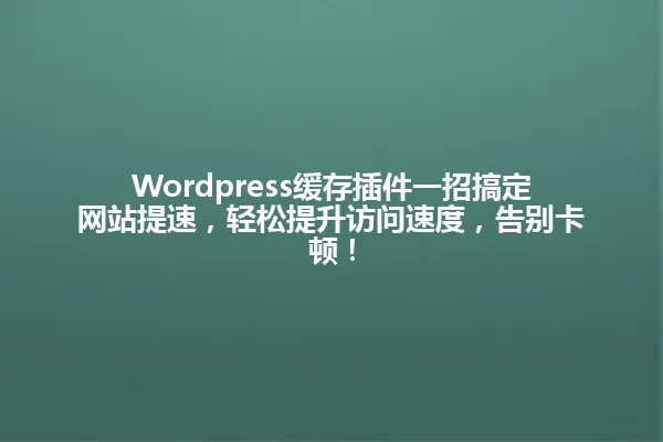 Wordpress缓存插件一招搞定网站提速,轻松提升访问速度,告别卡顿! 一