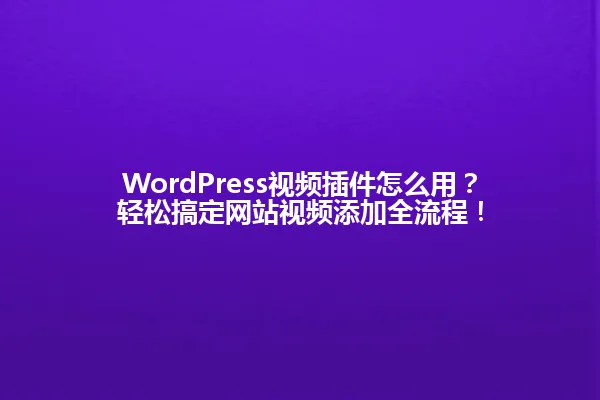 WordPress视频插件怎么用?轻松搞定网站视频添加全流程! 一