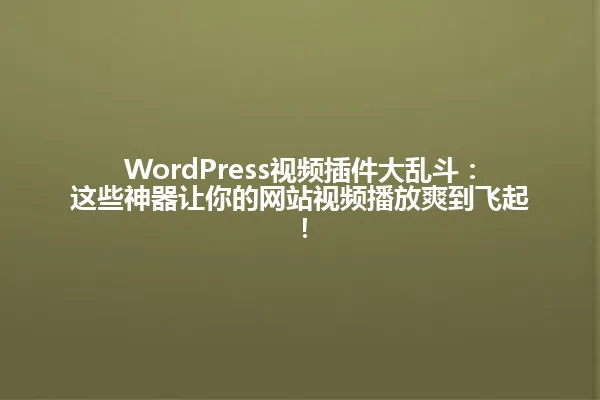 WordPress视频插件大乱斗:这些神器让你的网站视频播放爽到飞起! 一