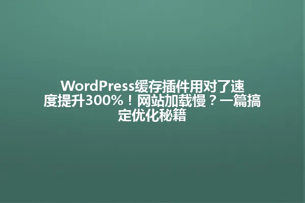 WordPress缓存插件用对了速度提升300%!网站加载慢?一篇搞定优化秘籍 一