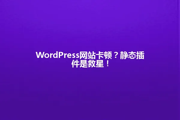 WordPress网站卡顿?静态插件是救星! 一