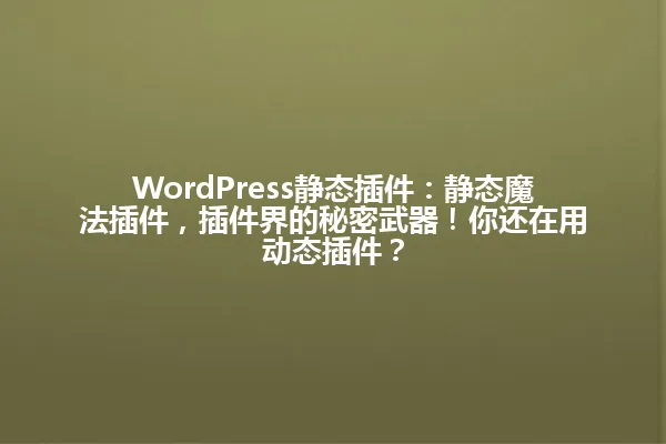 WordPress静态插件：静态魔法插件，插件界的秘密武器！你还在用动态插件？ 一