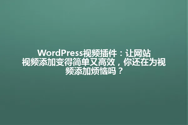 WordPress视频插件：让网站视频添加变得简单又高效，你还在为视频添加烦恼吗？ 一