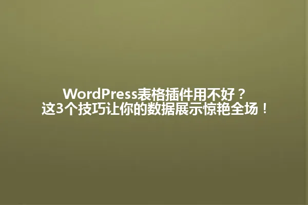 WordPress表格插件用不好?这3个技巧让你的数据展示惊艳全场! 一
