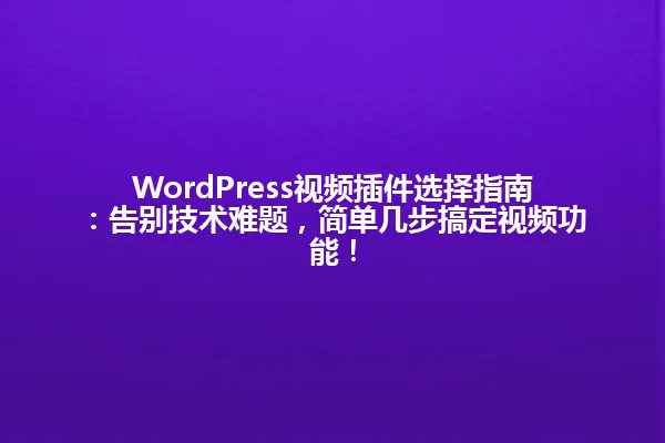 WordPress视频插件选择指南:告别技术难题,简单几步搞定视频功能! 一