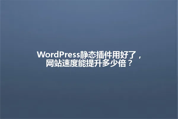 WordPress静态插件用好了,网站速度能提升多少倍? 一