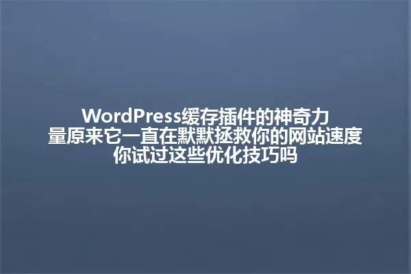 WordPress缓存插件的神奇力量原来它一直在默默拯救你的网站速度你试过这些优化技巧吗 一