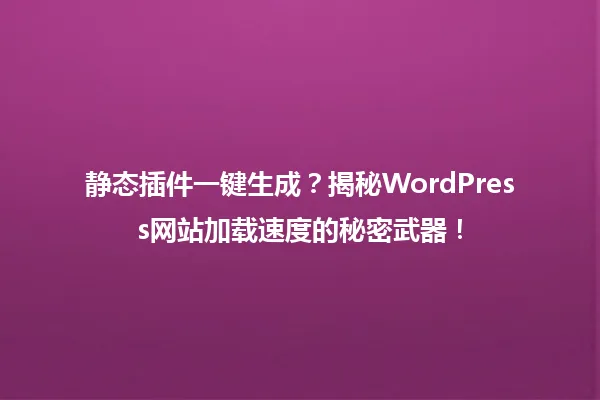 静态插件一键生成?揭秘WordPress网站加载速度的秘密武器! 一