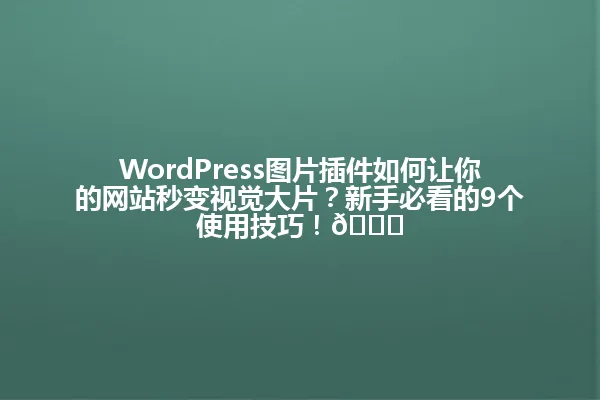 WordPress图片插件如何让你的网站秒变视觉大片?新手必看的9个使用技巧!🚀 一