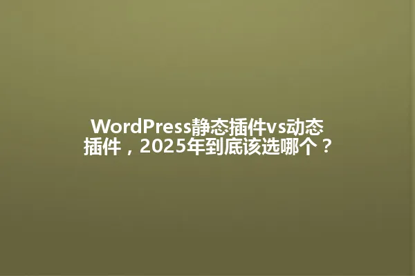 WordPress静态插件vs动态插件,2025年到底该选哪个? 一