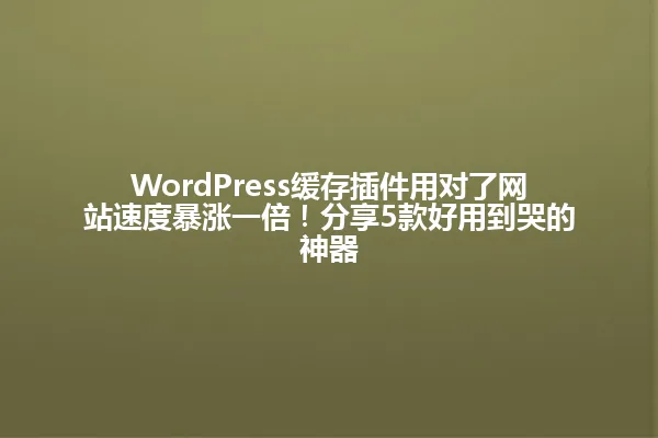 WordPress缓存插件用对了网站速度暴涨一倍！分享5款好用到哭的神器 一