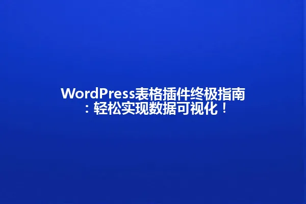 WordPress表格插件终极指南:轻松实现数据可视化! 一