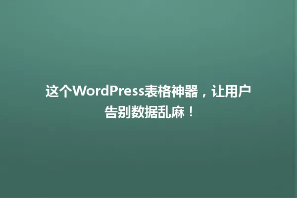 这个WordPress表格神器,让用户告别数据乱麻! 一