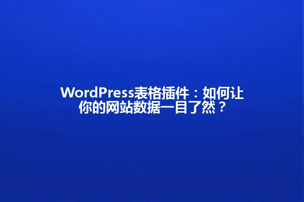 WordPress表格插件:如何让你的网站数据一目了然? 一