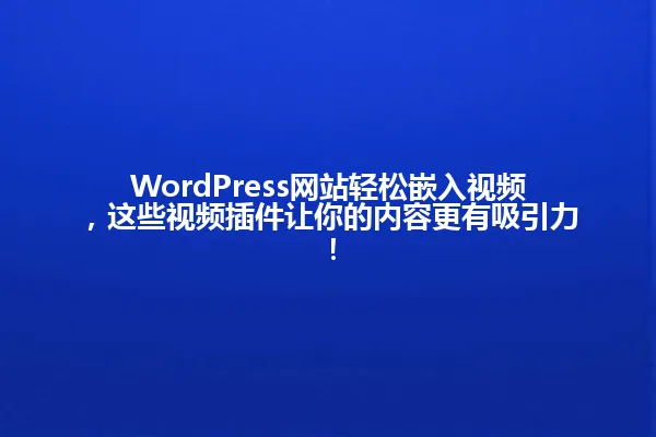 WordPress网站轻松嵌入视频,这些视频插件让你的内容更有吸引力! 一