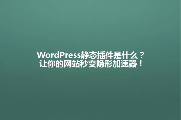 WordPress静态插件是什么?让你的网站秒变隐形加速器! 一