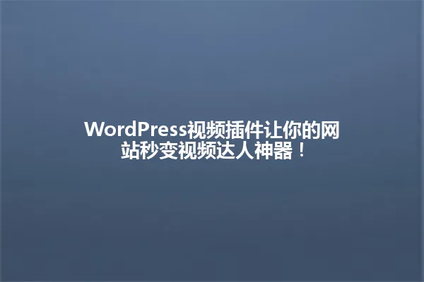 WordPress视频插件让你的网站秒变视频达人神器! 一
