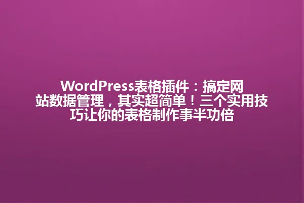 WordPress表格插件:搞定网站数据管理,其实超简单!三个实用技巧让你的表格制作事半功倍 一