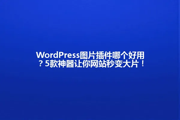 WordPress图片插件哪个好用?5款神器让你网站秒变大片! 一