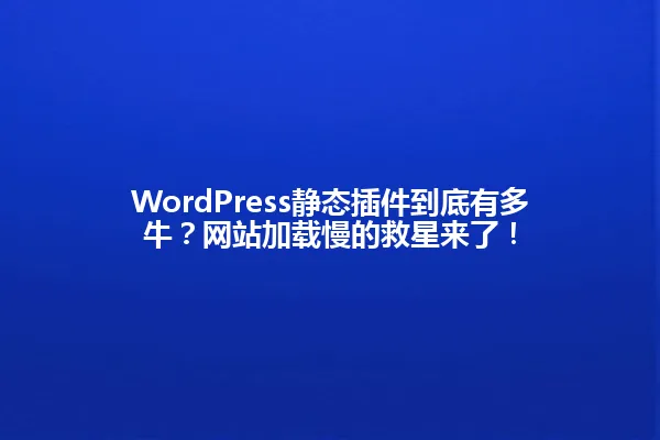 WordPress静态插件到底有多牛?网站加载慢的救星来了! 一