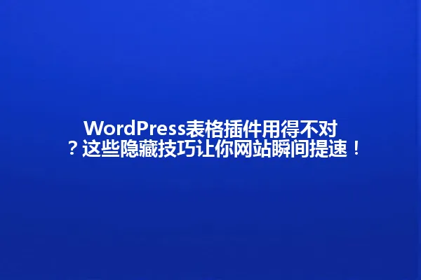 WordPress表格插件用得不对?这些隐藏技巧让你网站瞬间提速! 一