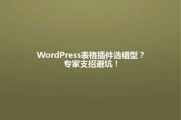 WordPress表格插件选错型?专家支招避坑! 一