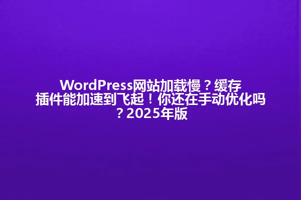 WordPress网站加载慢？缓存插件能加速到飞起！你还在手动优化吗？2025年版 一