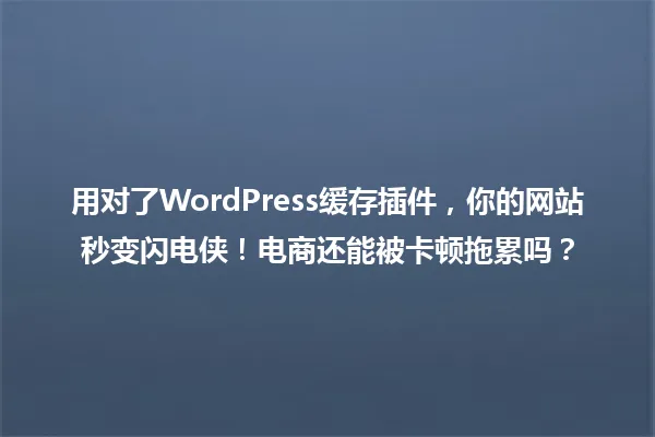 用对了WordPress缓存插件,你的网站秒变闪电侠!电商还能被卡顿拖累吗? 一