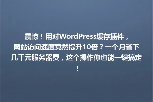 震惊!用对WordPress缓存插件,网站访问速度竟然提升10倍?一个月省下几千元服务器费,这个操作你也能一键搞定! 一