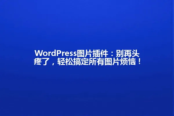 WordPress图片插件:别再头疼了,轻松搞定所有图片烦恼! 一