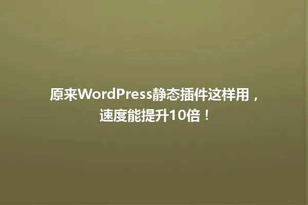 原来WordPress静态插件这样用,速度能提升10倍! 一