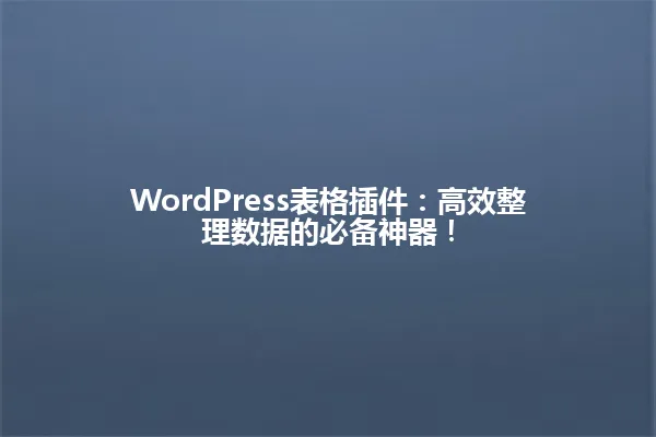 WordPress表格插件:高效整理数据的必备神器! 一