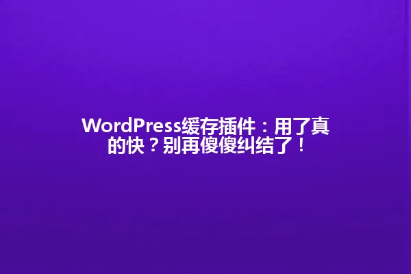 WordPress缓存插件:用了真的快?别再傻傻纠结了! 一