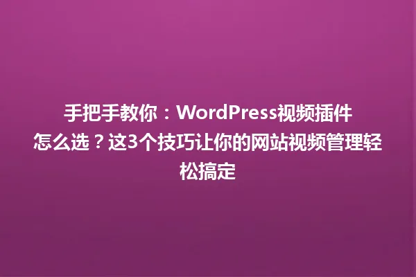 手把手教你:WordPress视频插件怎么选?这3个技巧让你的网站视频管理轻松搞定 一