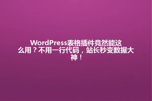 WordPress表格插件竟然能这么用？不用一行代码，站长秒变数据大神！ 一