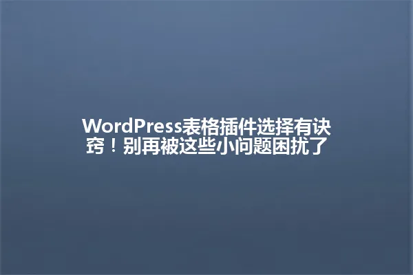 WordPress表格插件选择有诀窍!别再被这些小问题困扰了 一