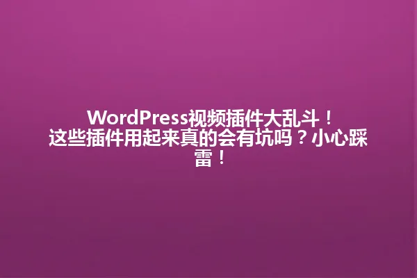 WordPress视频插件大乱斗!这些插件用起来真的会有坑吗?小心踩雷! 一