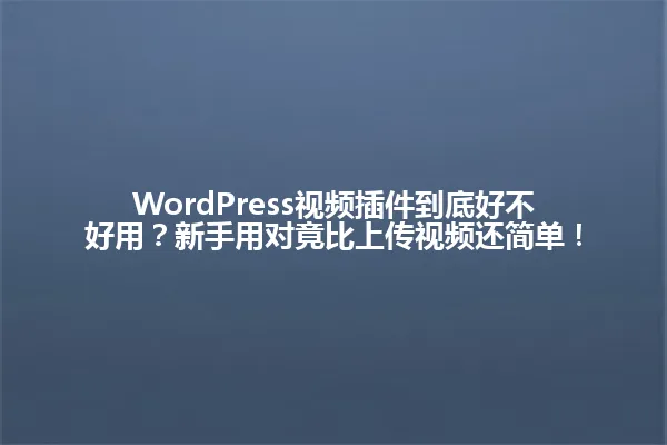 WordPress视频插件到底好不好用?新手用对竟比上传视频还简单! 一