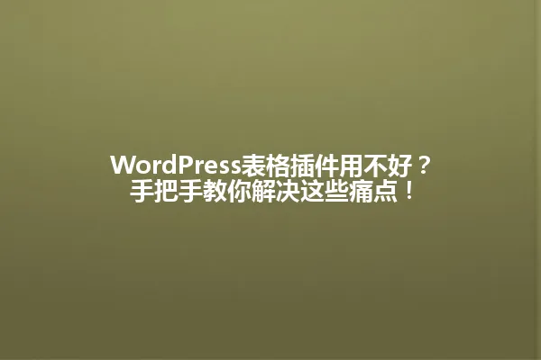 WordPress表格插件用不好?手把手教你解决这些痛点! 一
