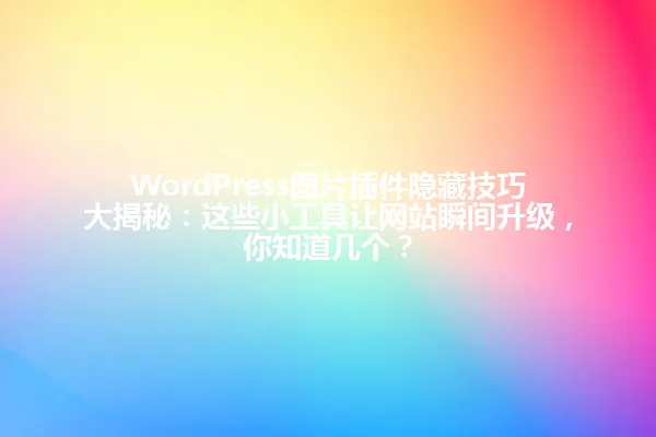 WordPress图片插件隐藏技巧大揭秘:这些小工具让网站瞬间升级,你知道几个? 一