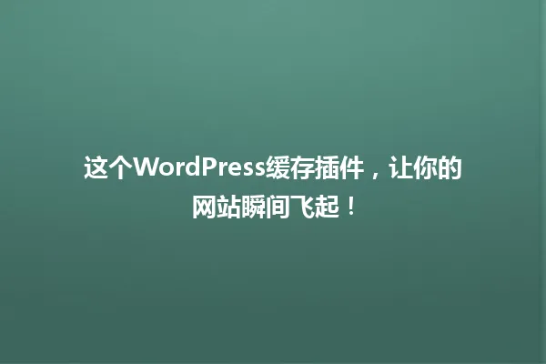 这个WordPress缓存插件,让你的网站瞬间飞起! 一