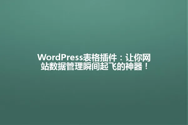 WordPress表格插件:让你网站数据管理瞬间起飞的神器! 一