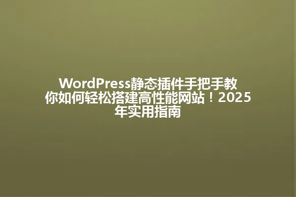 WordPress静态插件手把手教你如何轻松搭建高性能网站!2025年实用指南 一