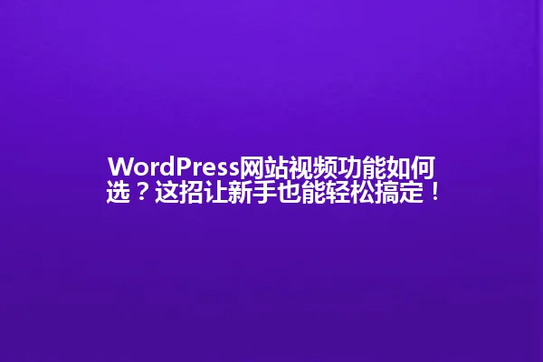 WordPress网站视频功能如何选?这招让新手也能轻松搞定! 一