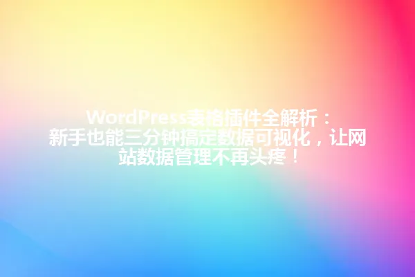 WordPress表格插件全解析：新手也能三分钟搞定数据可视化，让网站数据管理不再头疼！ 一