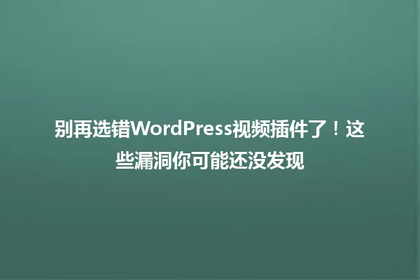 别再选错WordPress视频插件了!这些漏洞你可能还没发现 一