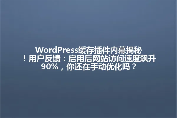 WordPress缓存插件内幕揭秘!用户反馈:启用后网站访问速度飙升90%,你还在手动优化吗? 一