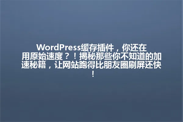 WordPress缓存插件,你还在用原始速度?!揭秘那些你不知道的加速秘籍,让网站跑得比朋友圈刷屏还快! 一
