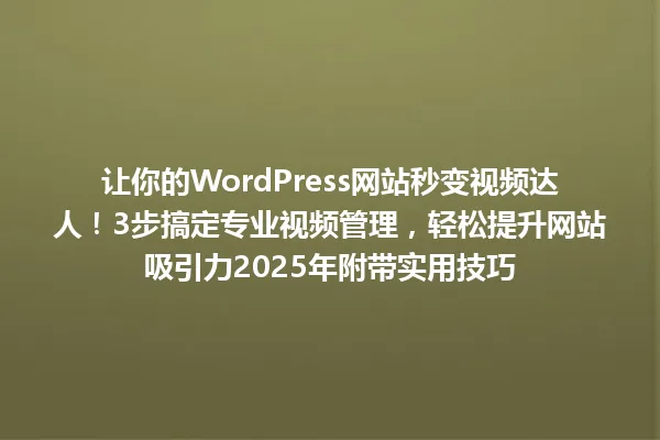 让你的WordPress网站秒变视频达人!3步搞定专业视频管理,轻松提升网站吸引力2025年附带实用技巧 一