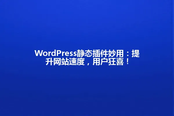 WordPress静态插件妙用:提升网站速度,用户狂喜! 一